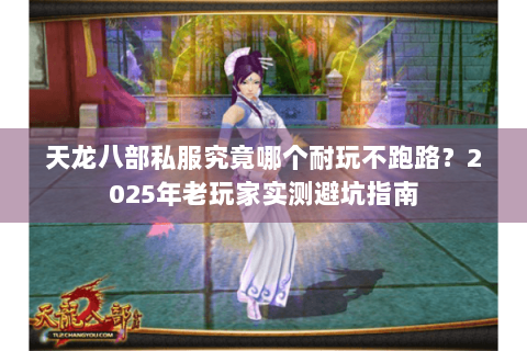 天龙八部私服究竟哪个耐玩不跑路？2025年老玩家实测避坑指南