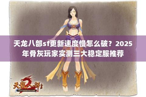 天龙八部sf更新速度慢怎么破?2025年骨灰玩家实测三大稳定服推荐 天龙八部sf更新速度慢怎么破?2025年骨灰玩家实测三大稳定服推荐