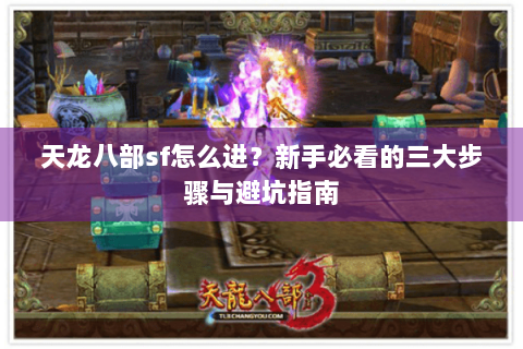 天龙八部sf怎么进?新手必看的三大步骤与避坑指南 天龙八部sf怎么进?新手必看的三大步骤与避坑指南