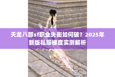 天龙八部sf职业失衡如何破?2025年新版私服梯度实测解析 天龙八部sf职业失衡如何破?2025年新版私服梯度实测解析