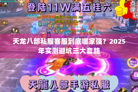 天龙八部私服客服到底哪家强?2025年实测避坑三大套路 天龙八部私服客服到底哪家强?2025年实测避坑三大套路