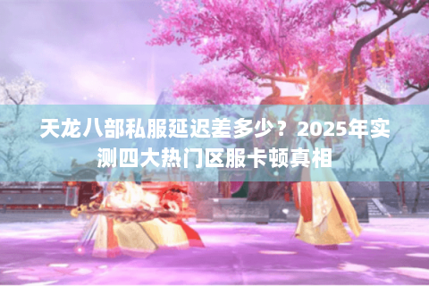 天龙八部私服延迟差多少?2025年实测四大热门区服卡顿真相 天龙八部私服延迟差多少?2025年实测四大热门区服卡顿真相