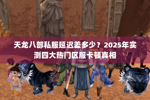 天龙八部私服延迟差多少?2025年实测四大热门区服卡顿真相 天龙八部私服延迟差多少?2025年实测四大热门区服卡顿真相