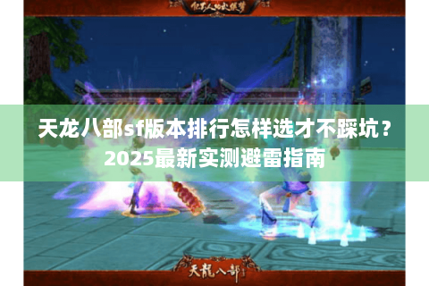 天龙八部sf版本排行怎样选才不踩坑?2025最新实测避雷指南 天龙八部sf版本排行怎样选才不踩坑?2025最新实测避雷指南