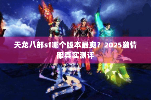 天龙八部sf哪个版本最爽?2025激情服真实测评 天龙八部sf哪个版本最爽?2025激情服真实测评
