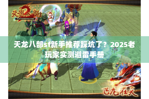 天龙八部sf新手推荐踩坑了?2025老玩家实测避雷手册 天龙八部sf新手推荐踩坑了?2025老玩家实测避雷手册