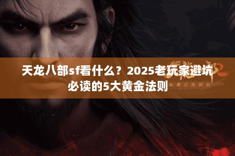 天龙八部sf看什么?2025老玩家避坑必读的5大黄金法则 天龙八部sf看什么?2025老玩家避坑必读的5大黄金法则