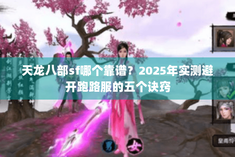 天龙八部sf哪个靠谱？2025年实测避开跑路服的五个诀窍