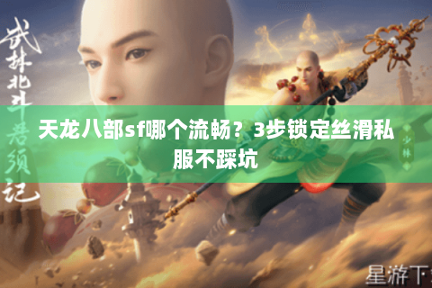 天龙八部sf哪个流畅?3步锁定丝滑私服不踩坑 天龙八部sf哪个流畅?3步锁定丝滑私服不踩坑