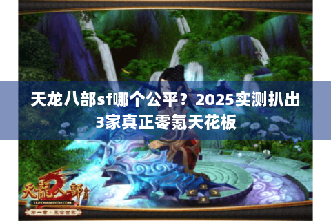天龙八部sf哪个公平？2025实测扒出3家真正零氪天花板