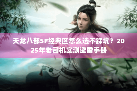 天龙八部SF经典区怎么选不踩坑?2025年老司机实测避雷手册 天龙八部SF经典区怎么选不踩坑?2025年老司机实测避雷手册