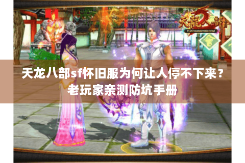 天龙八部sf怀旧服为何让人停不下来?老玩家亲测防坑手册 天龙八部sf怀旧服为何让人停不下来?老玩家亲测防坑手册