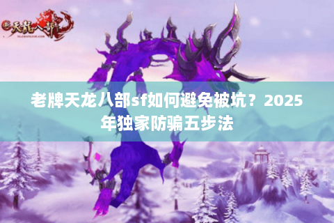 老牌天龙八部sf如何避免被坑？2025年独家防骗五步法