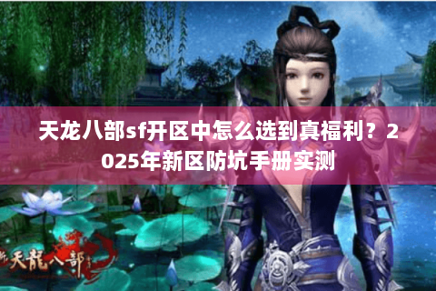 天龙八部sf开区中怎么选到真福利？2025年新区防坑手册实测