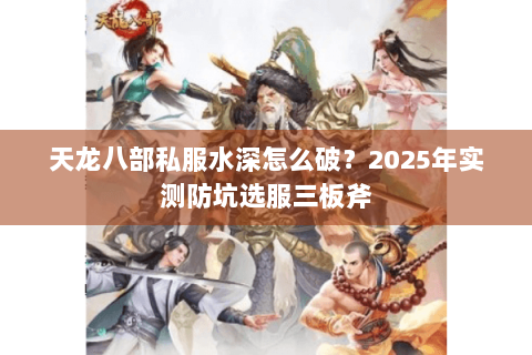 天龙八部私服水深怎么破？2025年实测防坑选服三板斧