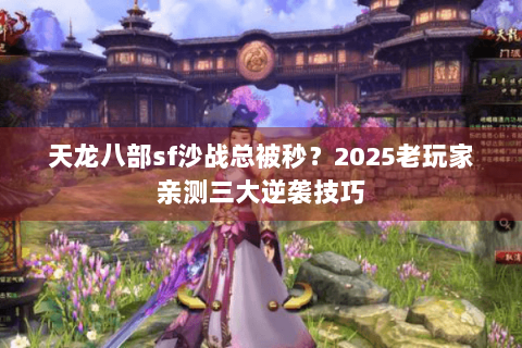 天龙八部sf沙战总被秒?2025老玩家亲测三大逆袭技巧 天龙八部sf沙战总被秒?2025老玩家亲测三大逆袭技巧