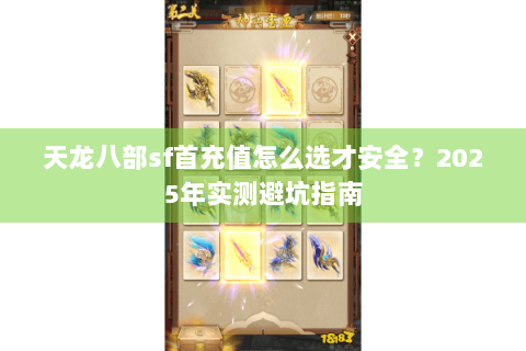 天龙八部sf首充值怎么选才安全?2025年实测避坑指南 天龙八部sf首充值怎么选才安全?2025年实测避坑指南