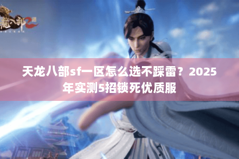 天龙八部sf一区怎么选不踩雷？2025年实测5招锁死优质服