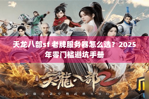 天龙八部sf 老牌服务器怎么选？2025年零门槛避坑手册