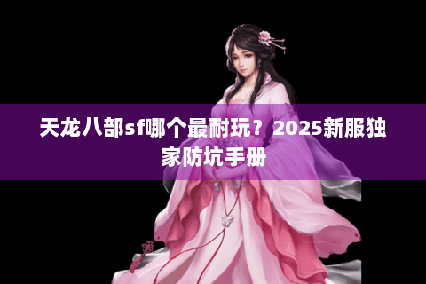 天龙八部sf哪个最耐玩?2025新服独家防坑手册 天龙八部sf哪个最耐玩?2025新服独家防坑手册