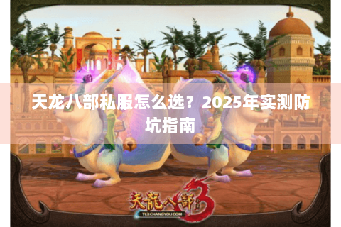天龙八部私服怎么选?2025年实测防坑指南 天龙八部私服怎么选?2025年实测防坑指南