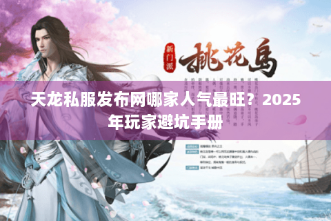天龙私服发布网哪家人气最旺？2025年玩家避坑手册