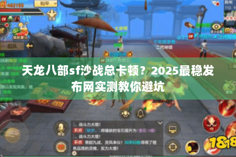 天龙八部sf沙战总卡顿？2025最稳发布网实测教你避坑