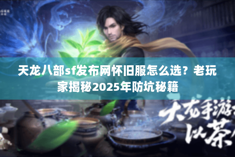 天龙八部sf发布网怀旧服怎么选？老玩家揭秘2025年防坑秘籍