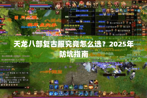 天龙八部复古服究竟怎么选?2025年防坑指南 天龙八部复古服究竟怎么选?2025年防坑指南