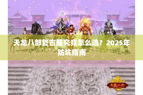 天龙八部复古服究竟怎么选?2025年防坑指南 天龙八部复古服究竟怎么选?2025年防坑指南