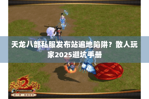 天龙八部私服发布站遍地陷阱?散人玩家2025避坑手册 天龙八部私服发布站遍地陷阱?散人玩家2025避坑手册