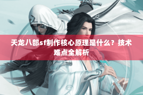 天龙八部sf制作核心原理是什么？技术难点全解析