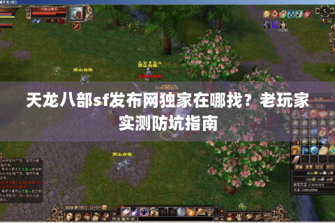 天龙八部sf发布网独家在哪找?老玩家实测防坑指南 天龙八部sf发布网独家在哪找?老玩家实测防坑指南
