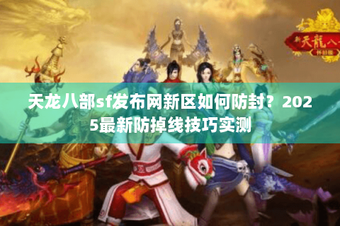 天龙八部sf发布网新区如何防封？2025最新防掉线技巧实测