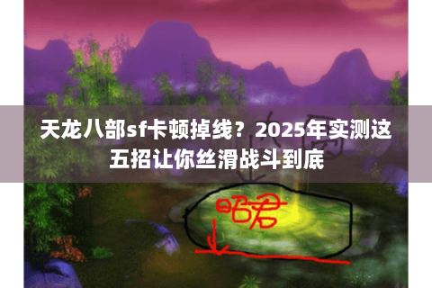 天龙八部sf卡顿掉线？2025年实测这五招让你丝滑战斗到底