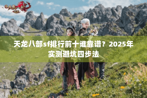 天龙八部sf排行前十谁靠谱？2025年实测避坑四步法