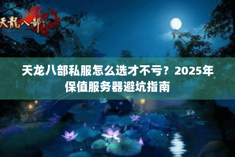 天龙八部私服怎么选才不亏?2025年保值服务器避坑指南 天龙八部私服怎么选才不亏?2025年保值服务器避坑指南