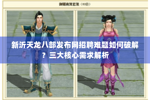 新沂天龙八部发布网招聘难题如何破解?三大核心需求解析 新沂天龙八部发布网招聘难题如何破解?三大核心需求解析