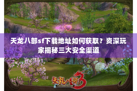 天龙八部sf下载地址如何获取？资深玩家揭秘三大安全渠道