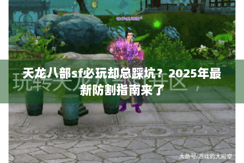 天龙八部sf必玩却总踩坑？2025年最新防割指南来了