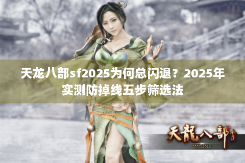 天龙八部sf2025为何总闪退?2025年实测防掉线五步筛选法 天龙八部sf2025为何总闪退?2025年实测防掉线五步筛选法