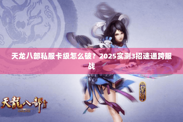 天龙八部私服卡级怎么破?2025实测3招速通跨服战 天龙八部私服卡级怎么破?2025实测3招速通跨服战
