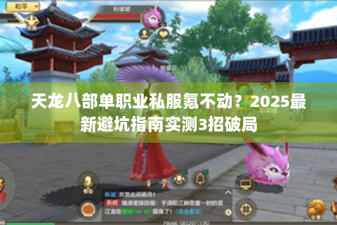 天龙八部单职业私服氪不动？2025最新避坑指南实测3招破局