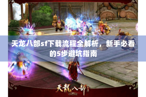 天龙八部sf下载流程全解析，新手必看的5步避坑指南