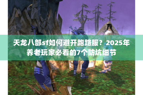 天龙八部sf如何避开跑路服?2025年养老玩家必看的7个防坑细节 天龙八部sf如何避开跑路服?2025年养老玩家必看的7个防坑细节