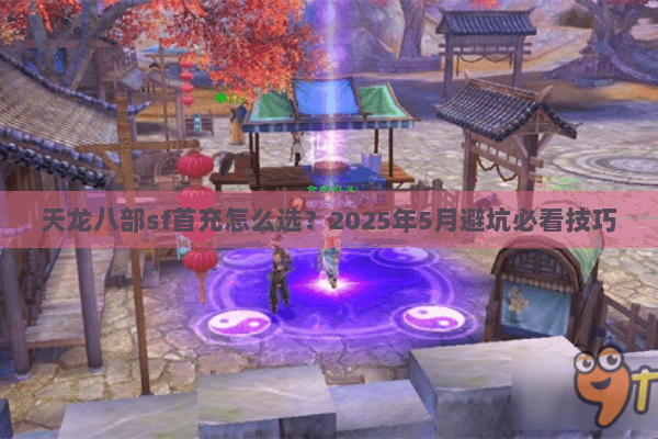 天龙八部sf首充怎么选?2025年5月避坑必看技巧 天龙八部sf首充怎么选?2025年5月避坑必看技巧