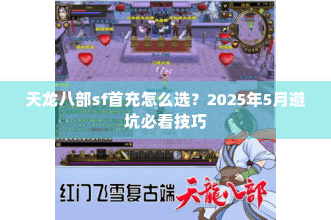 天龙八部sf首充怎么选?2025年5月避坑必看技巧 天龙八部sf首充怎么选?2025年5月避坑必看技巧