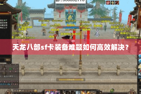 天龙八部sf卡装备难题如何高效解决？