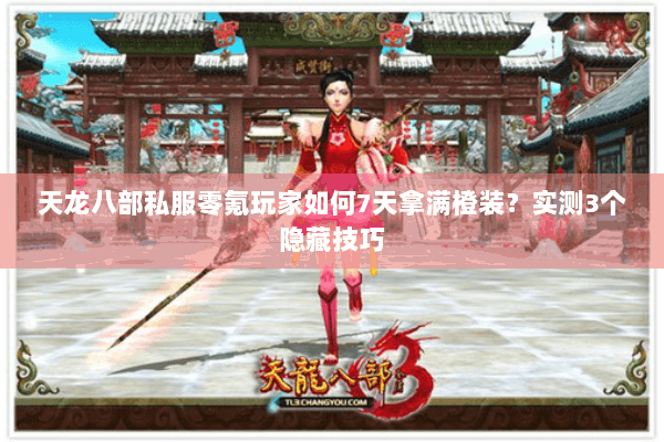 天龙八部私服零氪玩家如何7天拿满橙装?实测3个隐藏技巧 天龙八部私服零氪玩家如何7天拿满橙装?实测3个隐藏技巧