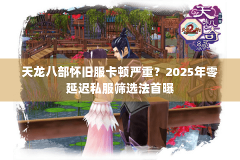 天龙八部怀旧服卡顿严重？2025年零延迟私服筛选法首曝